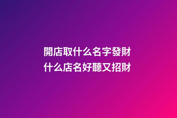 開店取什么名字發財 什么店名好聽又招財-第1張-店鋪起名-玄機派